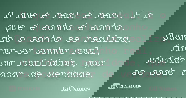O que é real é real. E o que é sonho é sonho. Quando o sonho se realiza, torna-se sonho real, vivido em realidade, que se pode tocar de verdade.... Frase de Gil Nunes.
