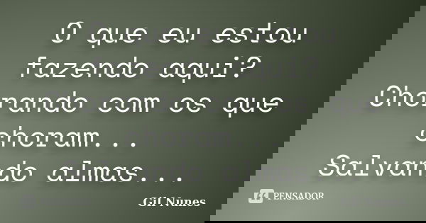 O que eu estou fazendo aqui? Chorando com os que choram... Salvando almas...... Frase de Gil Nunes.
