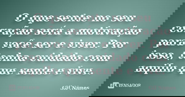 O que sente no seu coração será a motivação para você ser e viver. Por isso, tenha cuidado com aquilo que sente e vive.... Frase de Gil Nunes.
