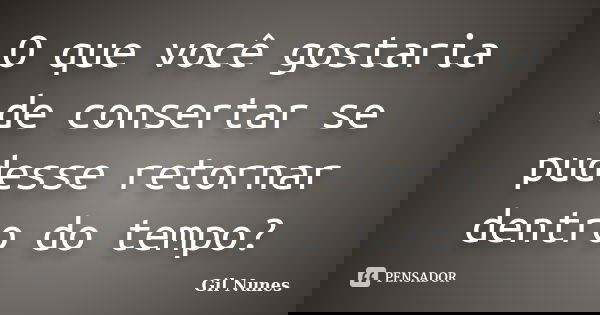 O que você gostaria de consertar se pudesse retornar dentro do tempo?... Frase de Gil Nunes.