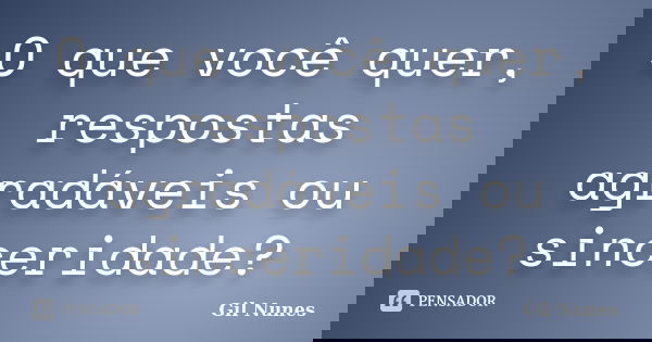 O que você quer, respostas agradáveis ou sinceridade?... Frase de Gil Nunes.