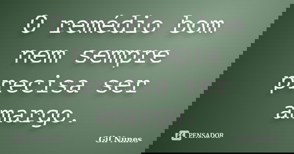 O remédio bom nem sempre precisa ser amargo.... Frase de Gil Nunes.