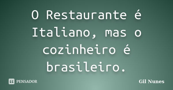 O Restaurante é Italiano, mas o cozinheiro é brasileiro.... Frase de Gil Nunes.