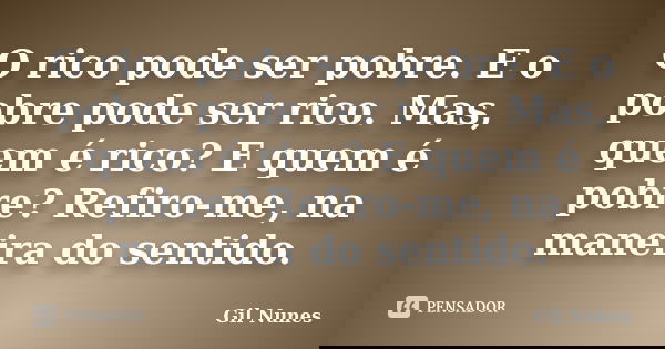 O rico pode ser pobre. E o pobre pode ser rico. Mas, quem é rico? E quem é pobre? Refiro-me, na maneira do sentido.... Frase de Gil Nunes.