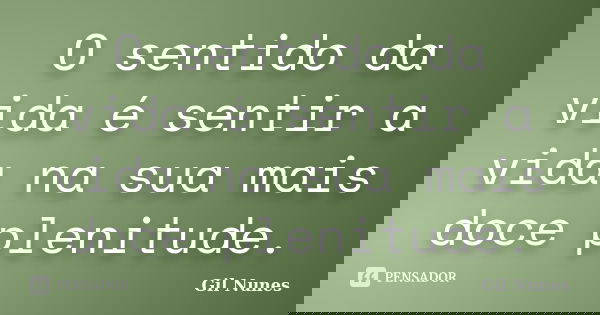 O sentido da vida é sentir a vida na sua mais doce plenitude.... Frase de Gil Nunes.