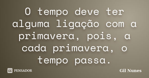 O tempo deve ter alguma ligação com a primavera, pois, a cada primavera, o tempo passa.... Frase de Gil Nunes.