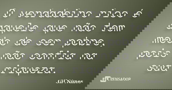 O verdadeiro rico é aquele que não tem medo de ser pobre, pois não confia na sua riqueza.... Frase de Gil Nunes.