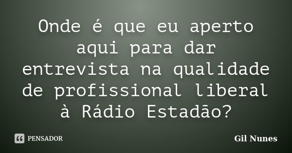 Onde é que eu aperto aqui para dar entrevista na qualidade de profissional liberal à Rádio Estadão?... Frase de Gil Nunes.