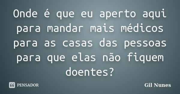 Onde é que eu aperto aqui para mandar mais médicos para as casas das pessoas para que elas não fiquem doentes?... Frase de Gil Nunes.