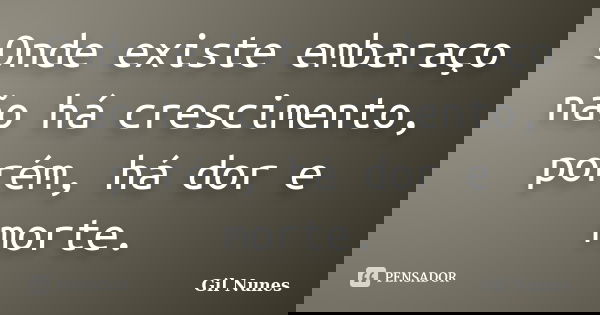Onde existe embaraço não há crescimento, porém, há dor e morte.... Frase de Gil Nunes.