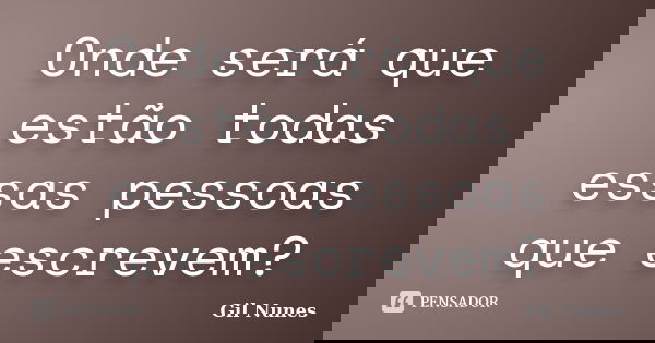 Onde será que estão todas essas pessoas que escrevem?... Frase de Gil Nunes.