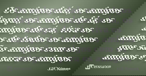 Os amigos daí, os amigos daqui, os amigos de lá, os amigos de cá, viva os amigos de todos os amigos que são amigos com os amigos e para os amigos.... Frase de Gil Nunes.