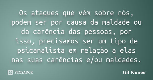 Os ataques que vêm sobre nós, podem ser por causa da maldade ou da carência das pessoas, por isso, precisamos ser um tipo de psicanalista em relação a elas nas ... Frase de Gil Nunes.