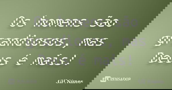 Os homens são grandiosos, mas Deus é mais!... Frase de Gil Nunes.