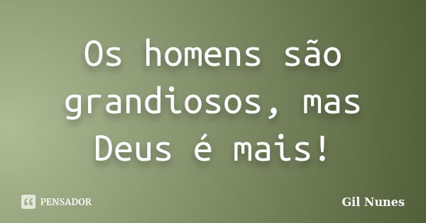 Os homens são grandiosos, mas Deus é mais!... Frase de Gil Nunes.