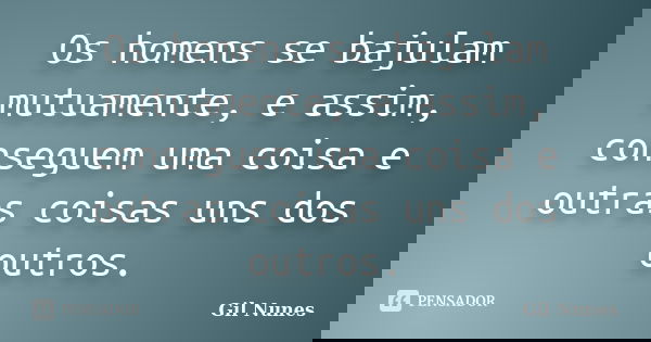 Os homens se bajulam mutuamente, e assim, conseguem uma coisa e outras coisas uns dos outros.... Frase de Gil Nunes.