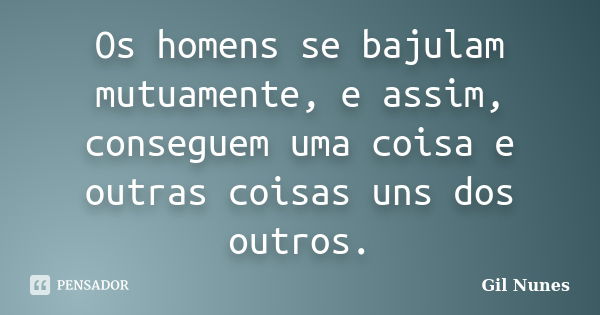 Os homens se bajulam mutuamente, e assim, conseguem uma coisa e outras coisas uns dos outros.... Frase de Gil Nunes.