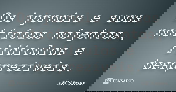 Os jornais e suas notícias nojentas, ridículas e desprezíveis.... Frase de Gil Nunes.
