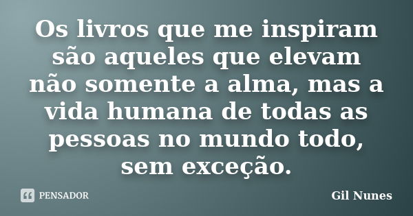 Os livros que me inspiram são aqueles que elevam não somente a alma, mas a vida humana de todas as pessoas no mundo todo, sem exceção.... Frase de Gil Nunes.