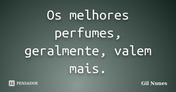 Os melhores perfumes, geralmente, valem mais.... Frase de Gil Nunes.