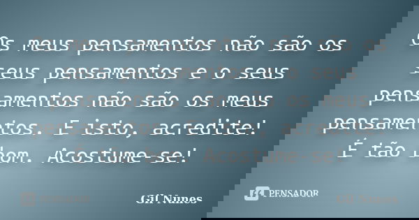 Os meus pensamentos não são os seus pensamentos e o seus pensamentos não são os meus pensamentos. E isto, acredite! É tão bom. Acostume-se!... Frase de Gil Nunes.
