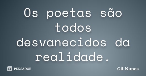 Os poetas são todos desvanecidos da realidade.... Frase de Gil Nunes.