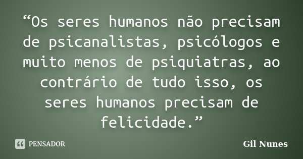 “Os seres humanos não precisam de psicanalistas, psicólogos e muito menos de psiquiatras, ao contrário de tudo isso, os seres humanos precisam de felicidade.”... Frase de Gil Nunes.
