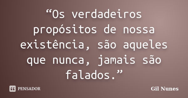 “Os verdadeiros propósitos de nossa existência, são aqueles que nunca, jamais são falados.”... Frase de Gil Nunes.