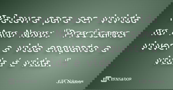 Palavra para ser vivida no Ano Novo: "Precisamos viver a vida enquanto a vida é vida. "... Frase de Gil Nunes.