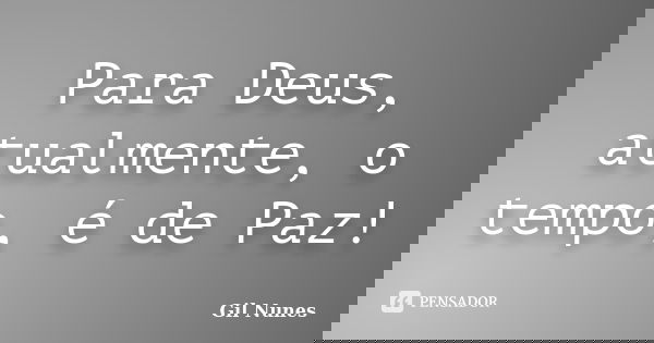 Para Deus, atualmente, o tempo, é de Paz!... Frase de Gil Nunes.