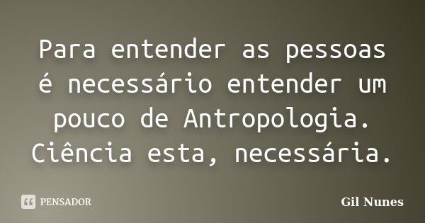 Para entender as pessoas é necessário entender um pouco de Antropologia. Ciência esta, necessária.... Frase de Gil Nunes.