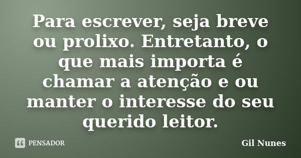 Para escrever, seja breve ou prolixo. Entretanto, o que mais importa é chamar a atenção e ou manter o interesse do seu querido leitor.... Frase de Gil Nunes.