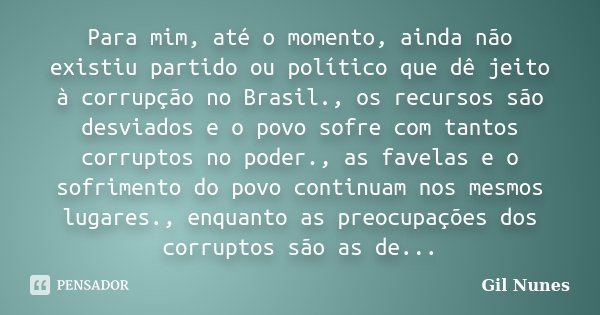 Para mim, até o momento, ainda não existiu partido ou político que dê jeito à corrupção no Brasil., os recursos são desviados e o povo sofre com tantos corrupto... Frase de Gil Nunes.