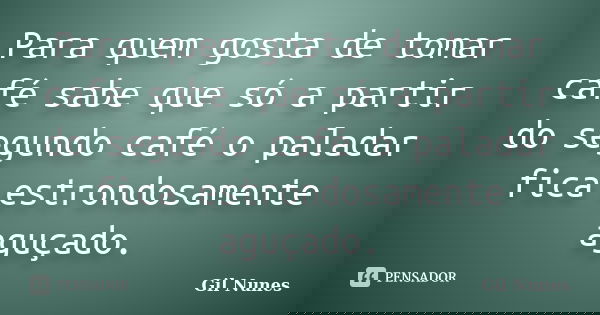 Para quem gosta de tomar café sabe que só a partir do segundo café o paladar fica estrondosamente aguçado.... Frase de Gil Nunes.