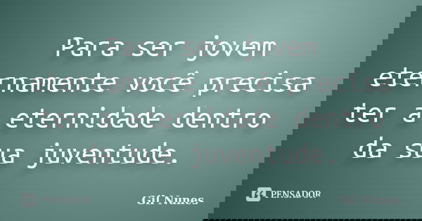 Para ser jovem eternamente você precisa ter a eternidade dentro da sua juventude.... Frase de Gil Nunes.