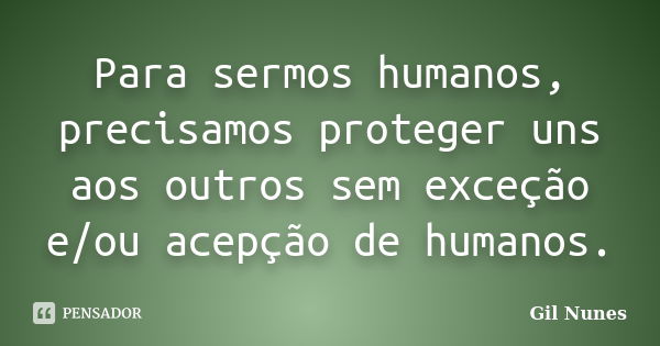 Para sermos humanos, precisamos proteger uns aos outros sem exceção e/ou acepção de humanos.... Frase de Gil Nunes.