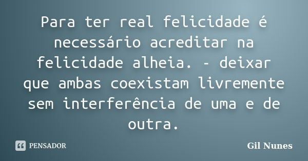 Para ter real felicidade é necessário acreditar na felicidade alheia. - deixar que ambas coexistam livremente sem interferência de uma e de outra.... Frase de Gil Nunes.