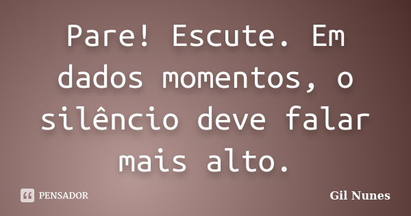 Pare! Escute. Em dados momentos, o silêncio deve falar mais alto.... Frase de Gil Nunes.