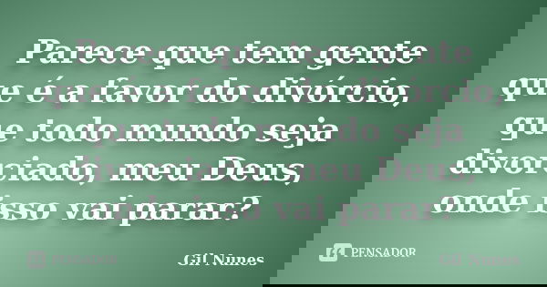 Parece que tem gente que é a favor do divórcio, que todo mundo seja divorciado, meu Deus, onde isso vai parar?... Frase de Gil Nunes.