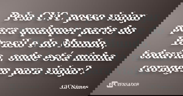 Pela CVC posso viajar para qualquer parte do Brasil e do Mundo, todavia, onde está minha coragem para viajar?... Frase de Gil Nunes.
