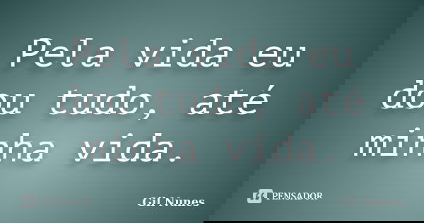 Pela vida eu dou tudo, até minha vida.... Frase de Gil Nunes.