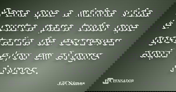 Pena que a minha vida é curta para tudo que gostaria de escrever aqui e/ou em alguns livros.... Frase de Gil Nunes.