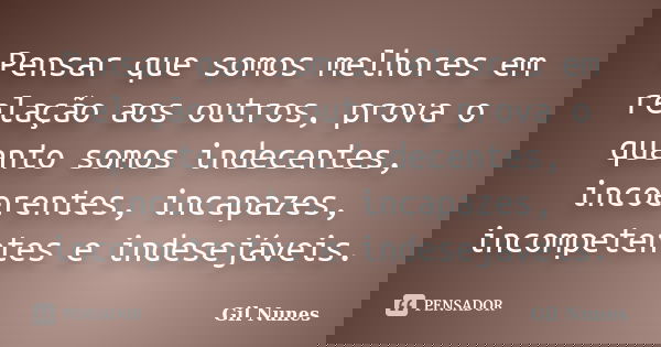 Pensar que somos melhores em relação aos outros, prova o quanto somos indecentes, incoerentes, incapazes, incompetentes e indesejáveis.... Frase de Gil Nunes.