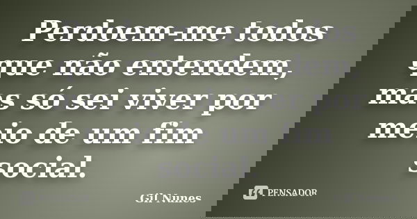 Perdoem-me todos que não entendem, mas só sei viver por meio de um fim social.... Frase de Gil Nunes.