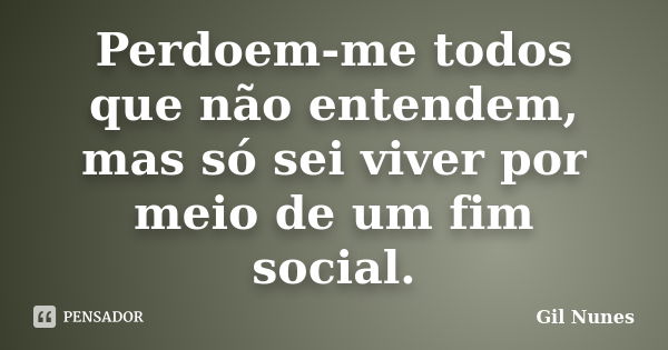 Perdoem-me todos que não entendem, mas só sei viver por meio de um fim social.... Frase de Gil Nunes.