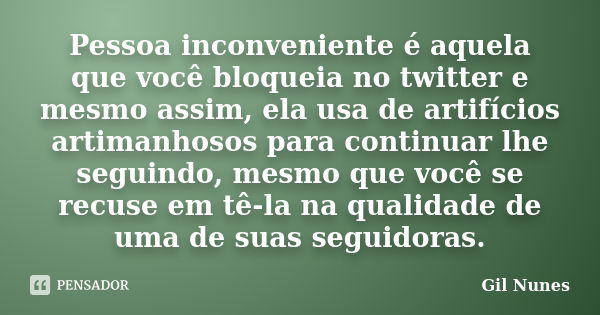 Pessoa inconveniente é aquela que você bloqueia no twitter e mesmo assim, ela usa de artifícios artimanhosos para continuar lhe seguindo, mesmo que você se recu... Frase de Gil Nunes.