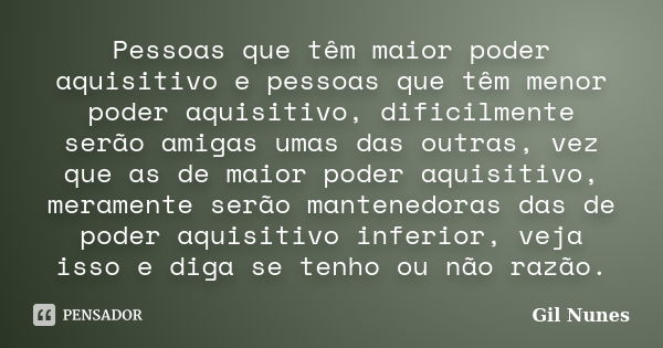 Pessoas que têm maior poder aquisitivo e pessoas que têm menor poder aquisitivo, dificilmente serão amigas umas das outras, vez que as de maior poder aquisitivo... Frase de Gil Nunes.