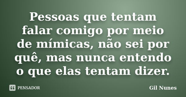 Pessoas que tentam falar comigo por meio de mímicas, não sei por quê, mas nunca entendo o que elas tentam dizer.... Frase de Gil Nunes.