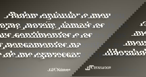 Podem enjaular o meu corpo, porém, jamais os meus sentimentos e os meus pensamentos na liberdade de me expressar.... Frase de Gil Nunes.