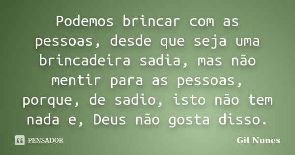 Podemos brincar com as pessoas, desde que seja uma brincadeira sadia, mas não mentir para as pessoas, porque, de sadio, isto não tem nada e, Deus não gosta diss... Frase de Gil Nunes.